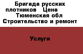 Бригада русских плотников › Цена ­ 100 - Тюменская обл. Строительство и ремонт » Услуги   . Тюменская обл.